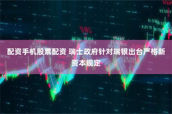 配资手机股票配资 瑞士政府针对瑞银出台严格新资本规定