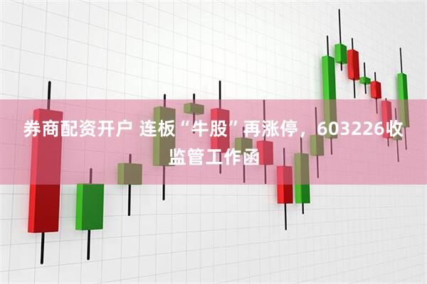 券商配资开户 连板“牛股”再涨停，603226收监管工作函