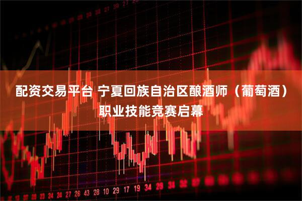 配资交易平台 宁夏回族自治区酿酒师（葡萄酒）职业技能竞赛启幕