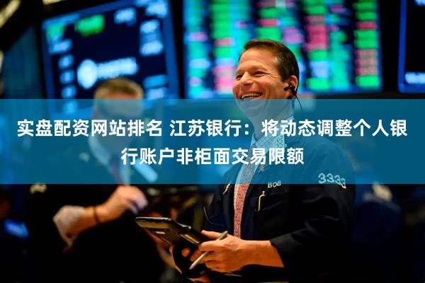 实盘配资网站排名 江苏银行：将动态调整个人银行账户非柜面交易限额