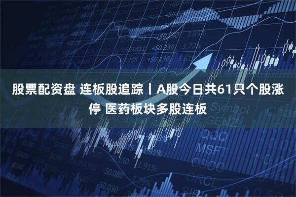 股票配资盘 连板股追踪丨A股今日共61只个股涨停 医药板块多股连板