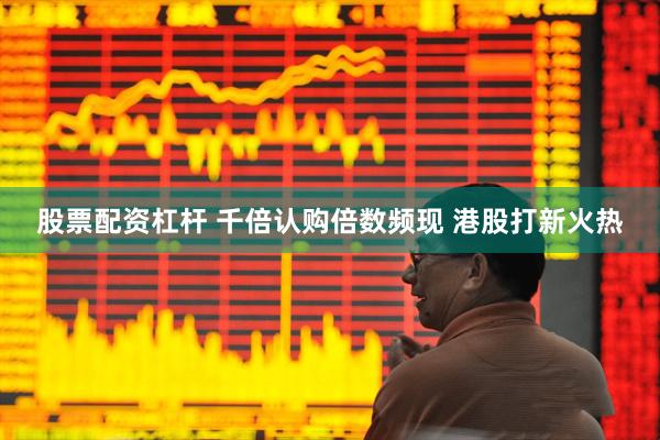 股票配资杠杆 千倍认购倍数频现 港股打新火热