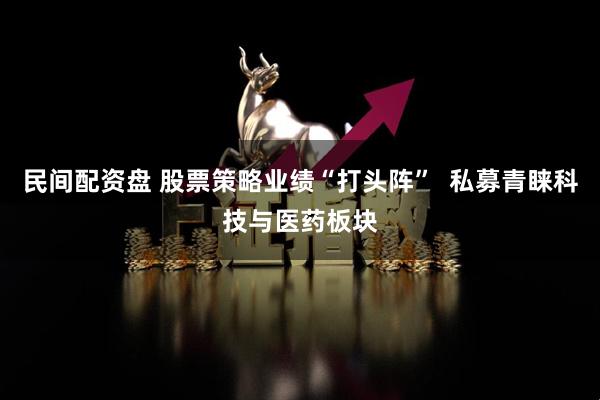 民间配资盘 股票策略业绩“打头阵”  私募青睐科技与医药板块