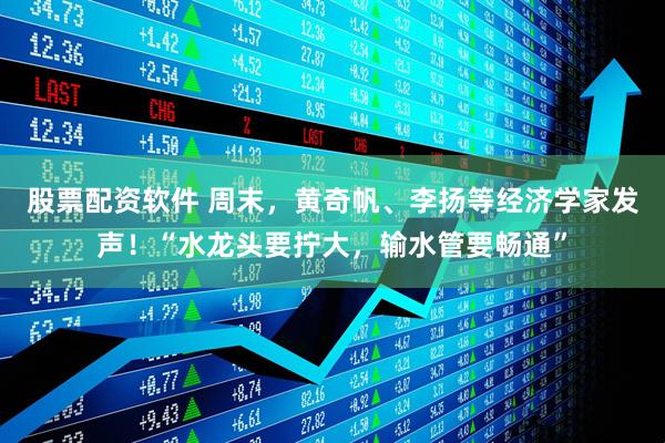 股票配资软件 周末，黄奇帆、李扬等经济学家发声！“水龙头要拧大，输水管要畅通”