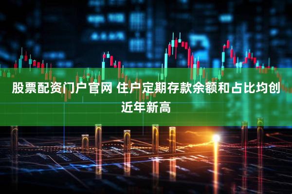 股票配资门户官网 住户定期存款余额和占比均创近年新高