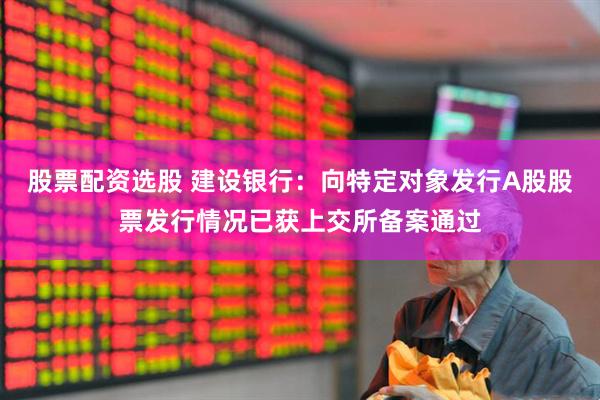 股票配资选股 建设银行：向特定对象发行A股股票发行情况已获上交所备案通过