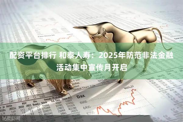 配资平台排行 和泰人寿：2025年防范非法金融活动集中宣传月开启