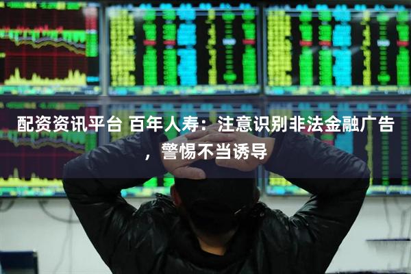 配资资讯平台 百年人寿：注意识别非法金融广告，警惕不当诱导