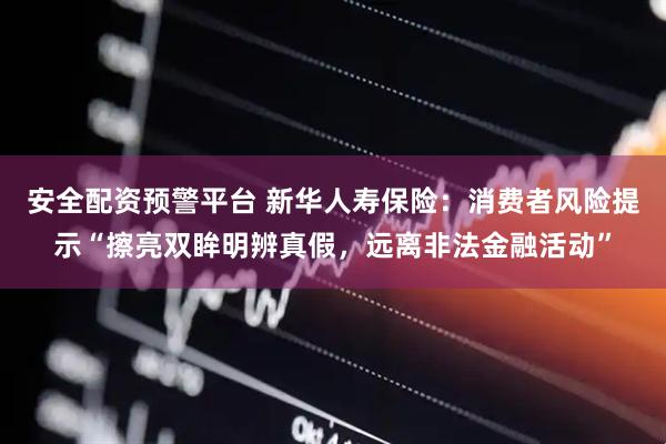 安全配资预警平台 新华人寿保险：消费者风险提示“擦亮双眸明辨真假，远离非法金融活动”