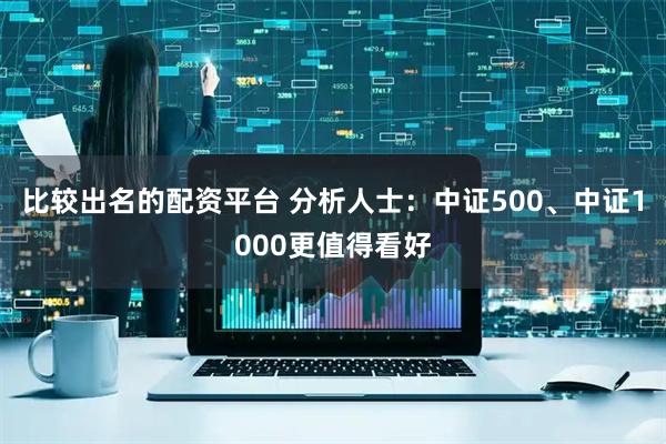比较出名的配资平台 分析人士：中证500、中证1000更值得看好