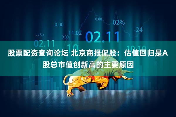 股票配资查询论坛 北京商报侃股：估值回归是A股总市值创新高的主要原因