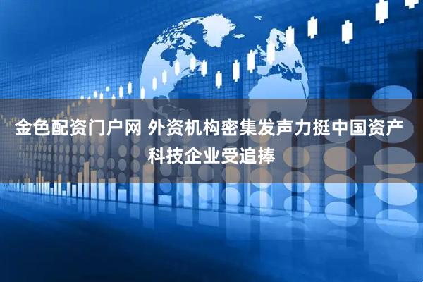 金色配资门户网 外资机构密集发声力挺中国资产 科技企业受追捧