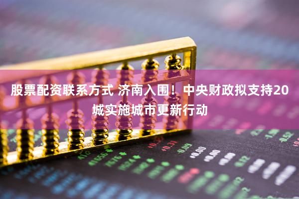 股票配资联系方式 济南入围！中央财政拟支持20城实施城市更新行动