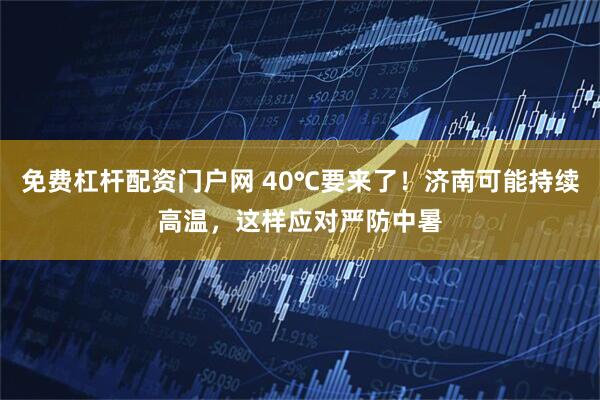 免费杠杆配资门户网 40℃要来了！济南可能持续高温，这样应对严防中暑