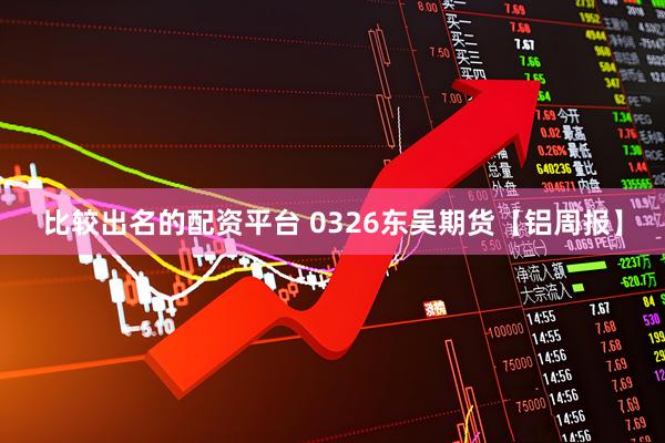 比较出名的配资平台 0326东吴期货【铝周报】