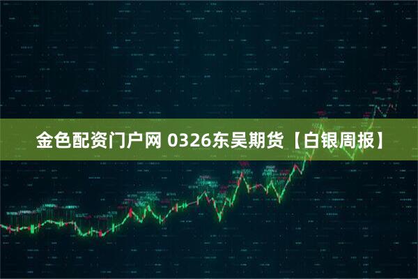 金色配资门户网 0326东吴期货【白银周报】