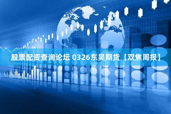 股票配资查询论坛 0326东吴期货【双焦周报】
