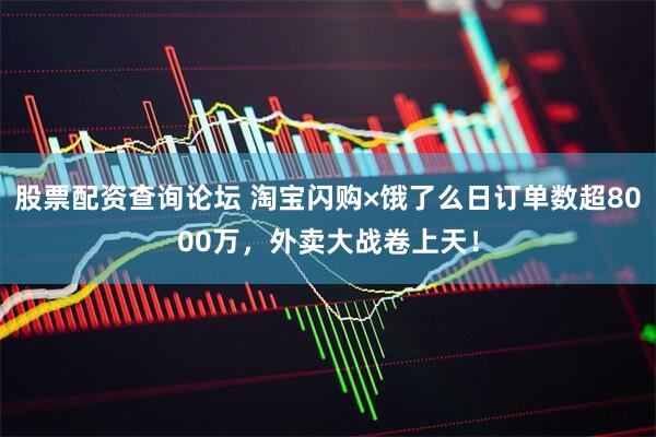 股票配资查询论坛 淘宝闪购×饿了么日订单数超8000万，外卖大战卷上天！