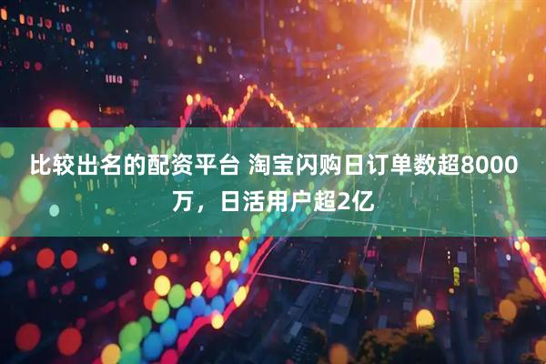 比较出名的配资平台 淘宝闪购日订单数超8000万，日活用户超2亿