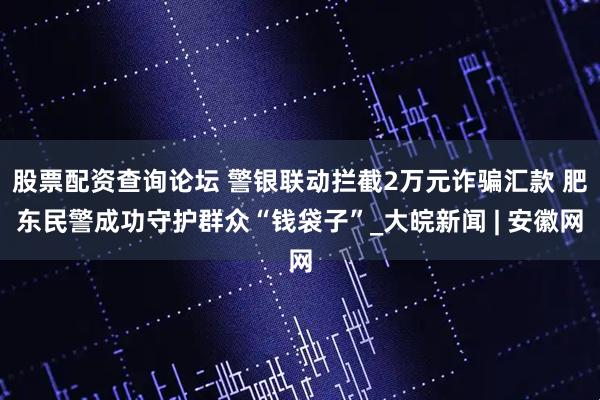 股票配资查询论坛 警银联动拦截2万元诈骗汇款 肥东民警成功守护群众“钱袋子”_大皖新闻 | 安徽网