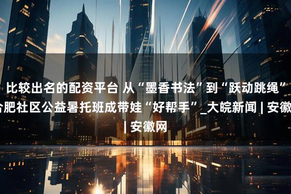 比较出名的配资平台 从“墨香书法”到“跃动跳绳” 合肥社区公益暑托班成带娃“好帮手”_大皖新闻 | 安徽网