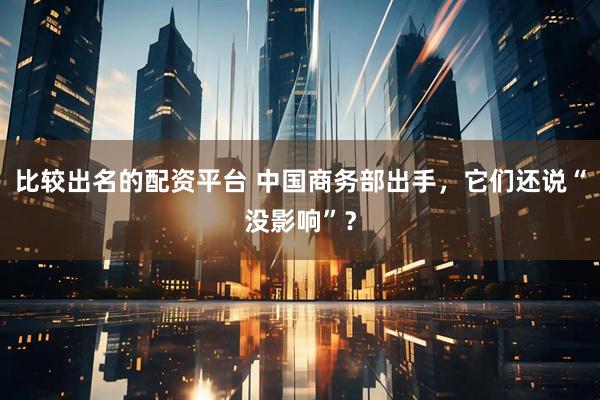 比较出名的配资平台 中国商务部出手，它们还说“没影响”？