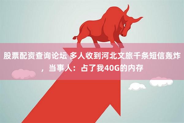股票配资查询论坛 多人收到河北文旅千条短信轰炸，当事人：占了我40G的内存