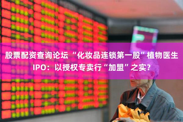 股票配资查询论坛 “化妆品连锁第一股”植物医生IPO：以授权专卖行“加盟”之实？
