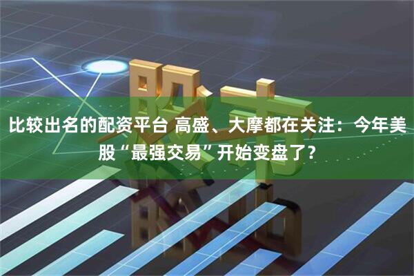 比较出名的配资平台 高盛、大摩都在关注：今年美股“最强交易”开始变盘了？