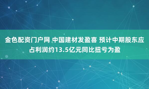 金色配资门户网 中国建材发盈喜 预计中期股东应占利润约13.5亿元同比扭亏为盈