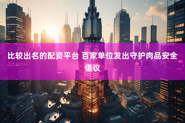 比较出名的配资平台 百家单位发出守护肉品安全倡议