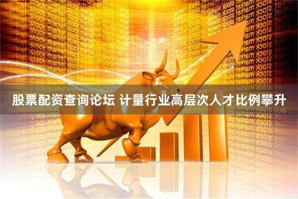 股票配资查询论坛 计量行业高层次人才比例攀升