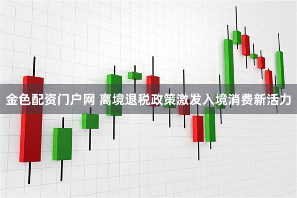 金色配资门户网 离境退税政策激发入境消费新活力