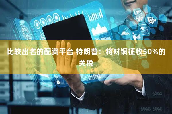 比较出名的配资平台 特朗普：将对铜征收50%的关税