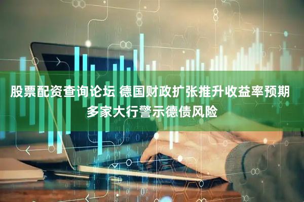 股票配资查询论坛 德国财政扩张推升收益率预期 多家大行警示德债风险