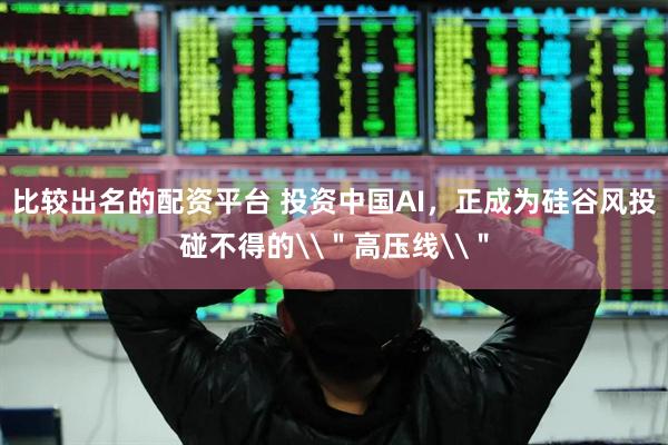 比较出名的配资平台 投资中国AI，正成为硅谷风投碰不得的\＂高压线\＂