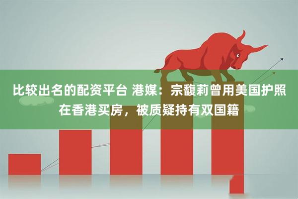 比较出名的配资平台 港媒：宗馥莉曾用美国护照在香港买房，被质疑持有双国籍