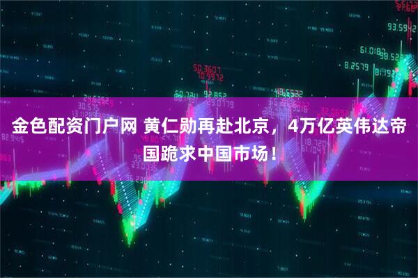 金色配资门户网 黄仁勋再赴北京，4万亿英伟达帝国跪求中国市场！
