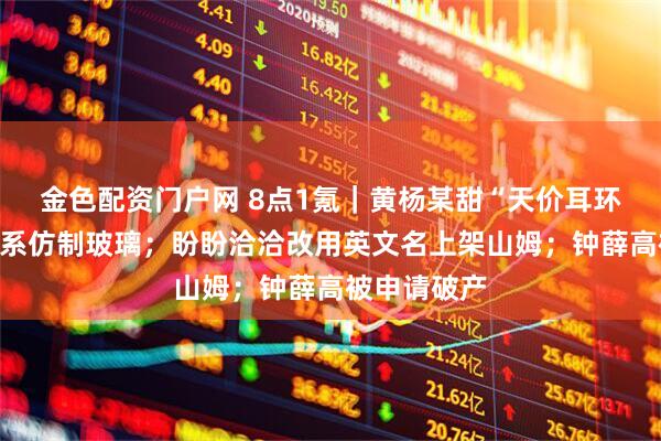 金色配资门户网 8点1氪｜黄杨某甜“天价耳环”再通报：系仿制玻璃；盼盼洽洽改用英文名上架山姆；钟薛高被申请破产
