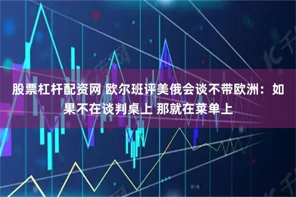 股票杠杆配资网 欧尔班评美俄会谈不带欧洲：如果不在谈判桌上 那就在菜单上