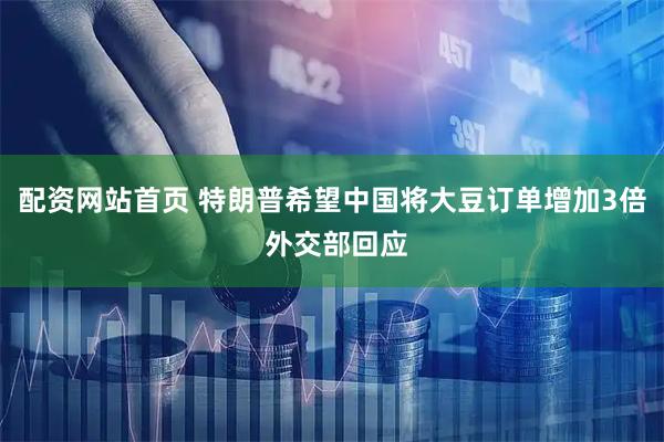 配资网站首页 特朗普希望中国将大豆订单增加3倍 外交部回应