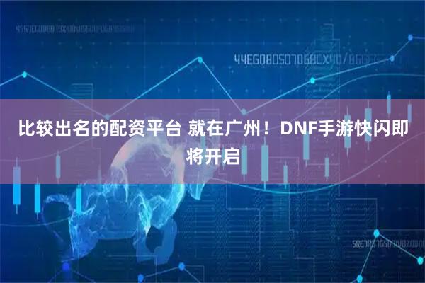 比较出名的配资平台 就在广州！DNF手游快闪即将开启
