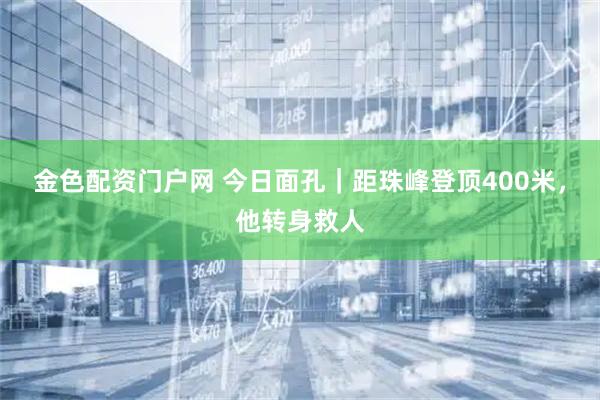 金色配资门户网 今日面孔｜距珠峰登顶400米，他转身救人