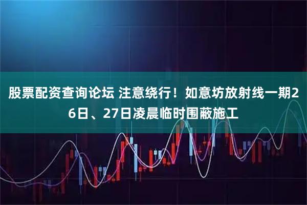 股票配资查询论坛 注意绕行！如意坊放射线一期26日、27日凌晨临时围蔽施工