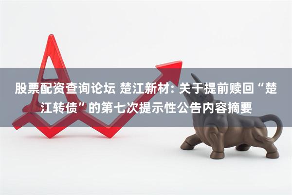 股票配资查询论坛 楚江新材: 关于提前赎回“楚江转债”的第七次提示性公告内容摘要