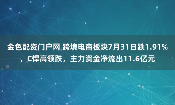 金色配资门户网 跨境电商板块7月31日跌1.91%，C悍高领跌，主力资金净流出11.6亿元