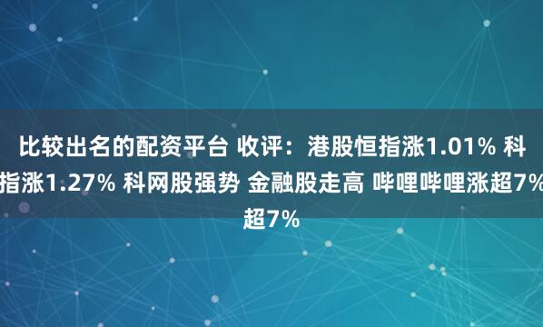 比较出名的配资平台 收评：港股恒指涨1.01% 科指涨1.27% 科网股强势 金融股走高 哔哩哔哩涨超7%