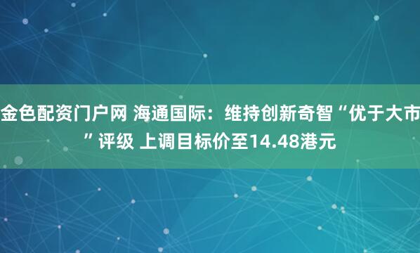 金色配资门户网 海通国际：维持创新奇智“优于大市”评级 上调目标价至14.48港元