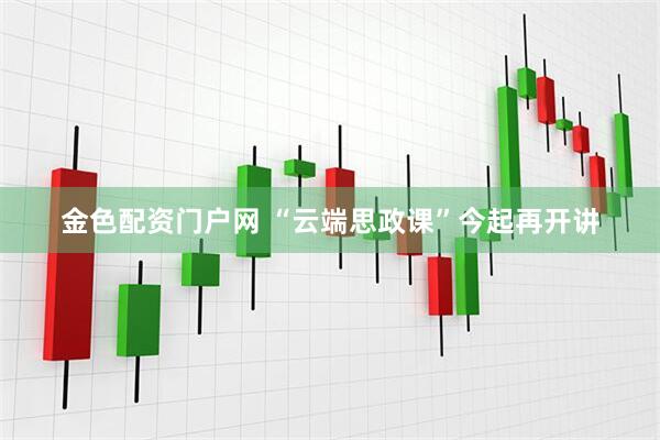 金色配资门户网 “云端思政课”今起再开讲