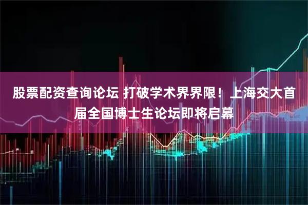 股票配资查询论坛 打破学术界界限!上海交大首届全国博士生论坛即将启幕